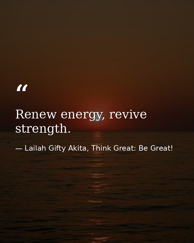 Renew energy, revive strength. — Lailah Gifty Akita, Think Great: Be Great!