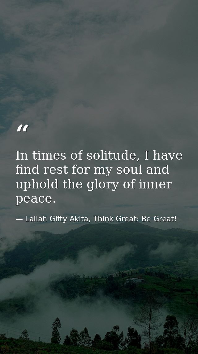 In times of solitude, I have find rest for my soul and uphold the glory of inner peace. — Lailah Gifty Akita, Think Great: Be Great!
