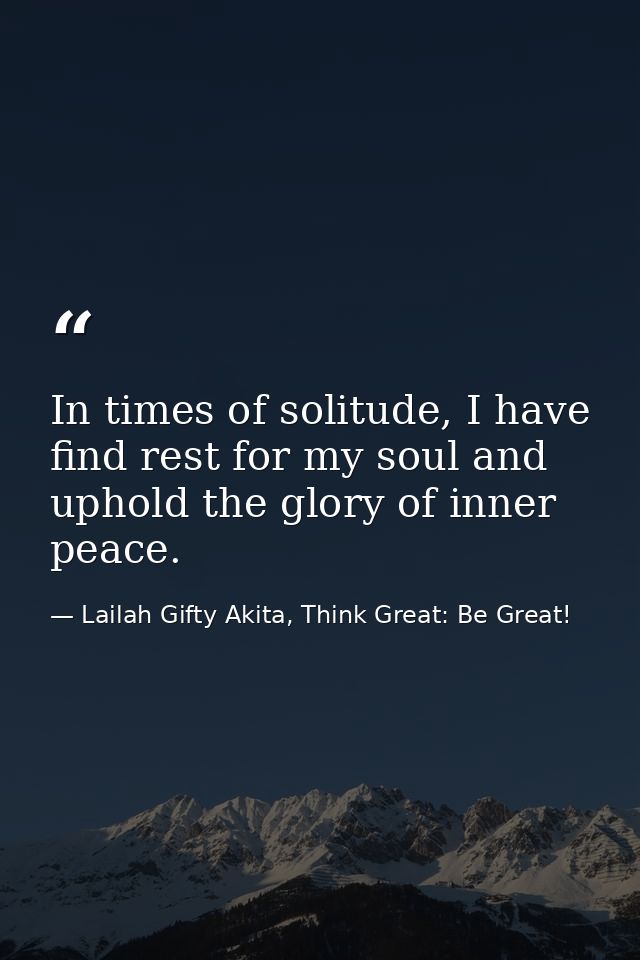 In times of solitude, I have find rest for my soul and uphold the glory of inner peace. — Lailah Gifty Akita, Think Great: Be Great!