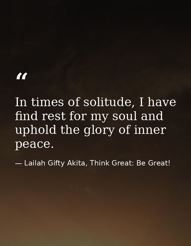 In times of solitude, I have find rest for my soul and uphold the glory of inner peace. — Lailah Gifty Akita, Think Great: Be Great!