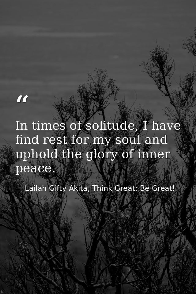 In times of solitude, I have find rest for my soul and uphold the glory of inner peace. — Lailah Gifty Akita, Think Great: Be Great!