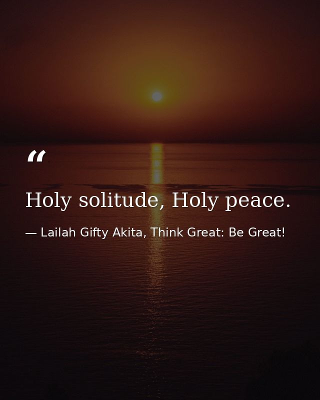 Holy solitude, Holy peace. — Lailah Gifty Akita, Think Great: Be Great!