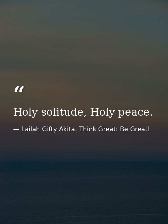 Holy solitude, Holy peace. — Lailah Gifty Akita, Think Great: Be Great!