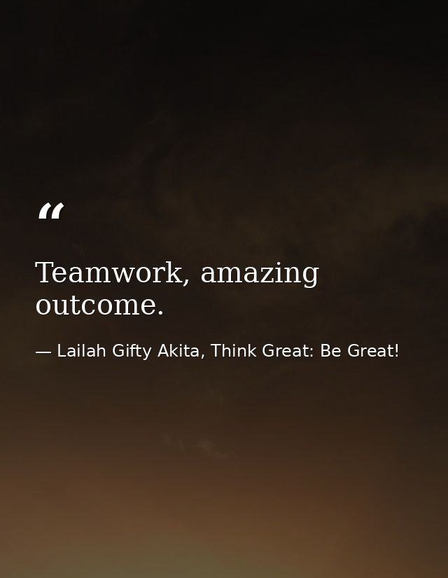 Teamwork, amazing outcome. — Lailah Gifty Akita, Think Great: Be Great!