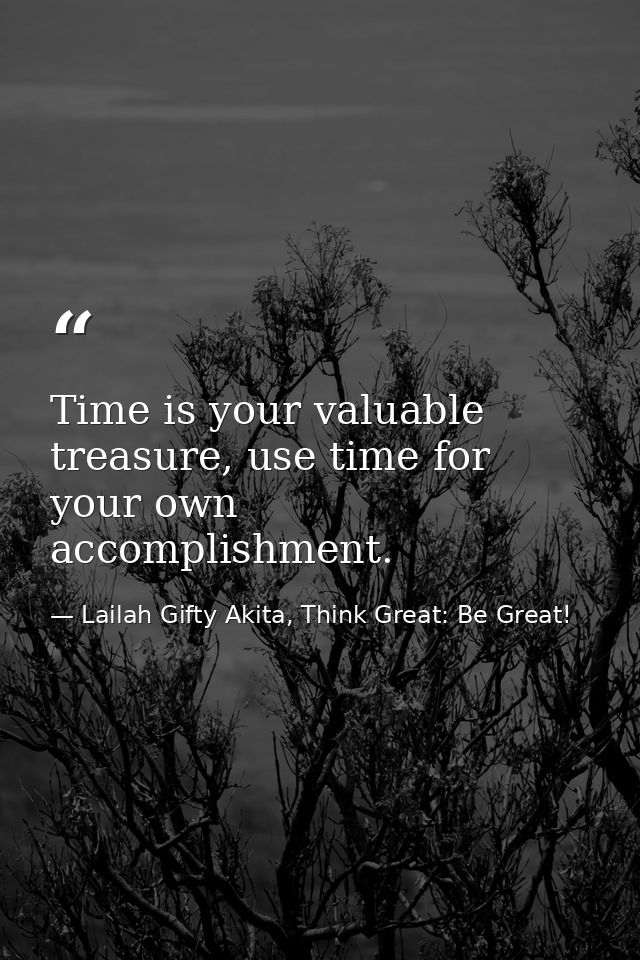 Time is your valuable treasure, use time for your own accomplishment. — Lailah Gifty Akita, Think Great: Be Great!