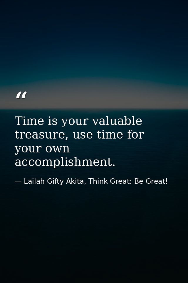 Time is your valuable treasure, use time for your own accomplishment. — Lailah Gifty Akita, Think Great: Be Great!