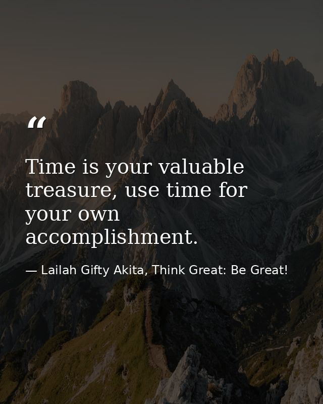 Time is your valuable treasure, use time for your own accomplishment. — Lailah Gifty Akita, Think Great: Be Great!