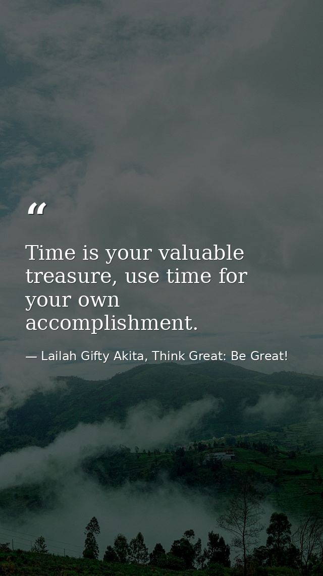 Time is your valuable treasure, use time for your own accomplishment. — Lailah Gifty Akita, Think Great: Be Great!