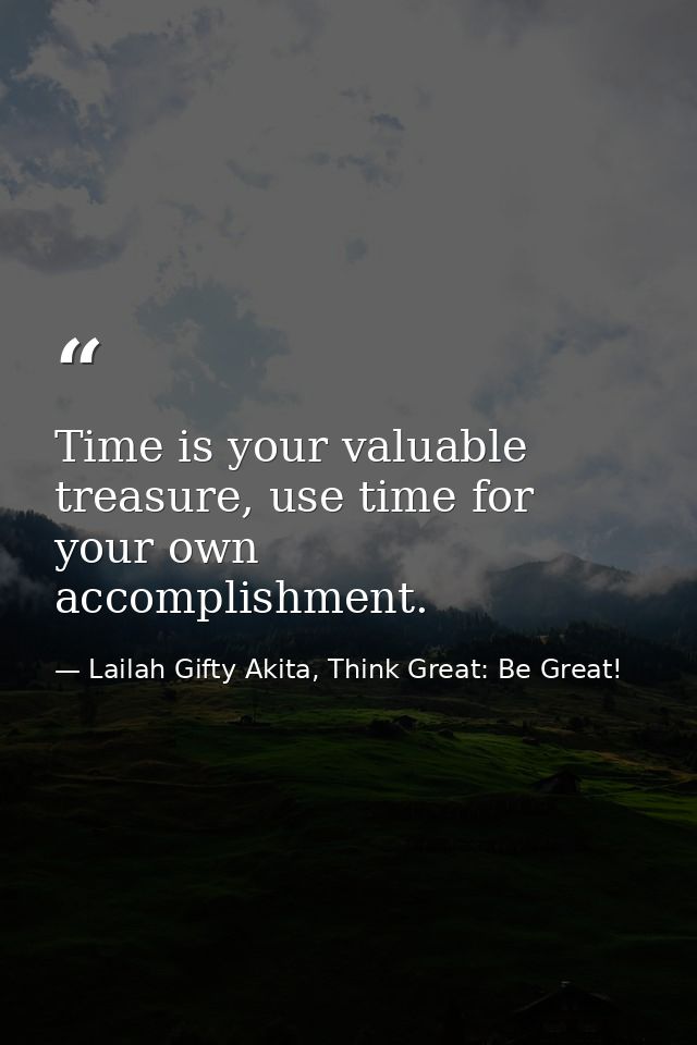 Time is your valuable treasure, use time for your own accomplishment. — Lailah Gifty Akita, Think Great: Be Great!