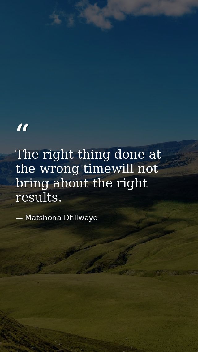 The right thing done at the wrong timewill not bring about the right results. — Matshona Dhliwayo