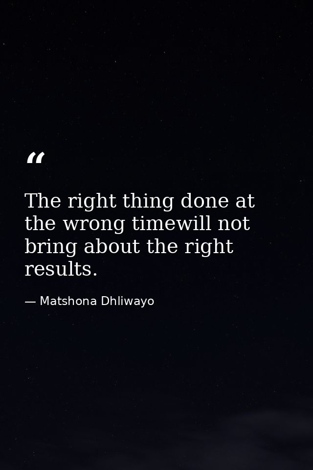 The right thing done at the wrong timewill not bring about the right results. — Matshona Dhliwayo