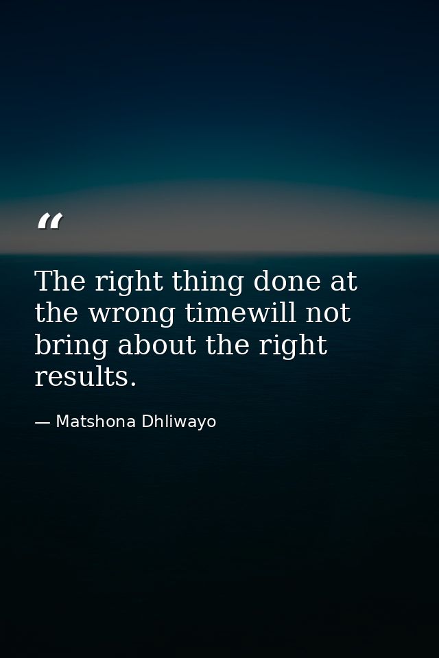 The right thing done at the wrong timewill not bring about the right results. — Matshona Dhliwayo