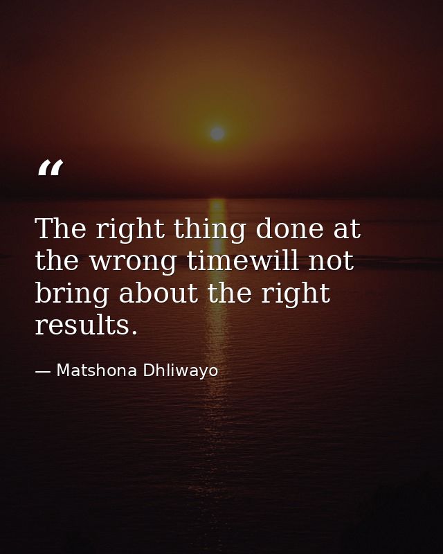 The right thing done at the wrong timewill not bring about the right results. — Matshona Dhliwayo