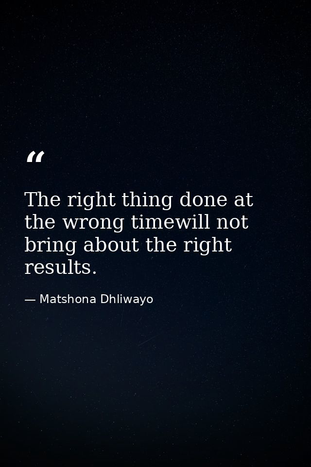 The right thing done at the wrong timewill not bring about the right results. — Matshona Dhliwayo