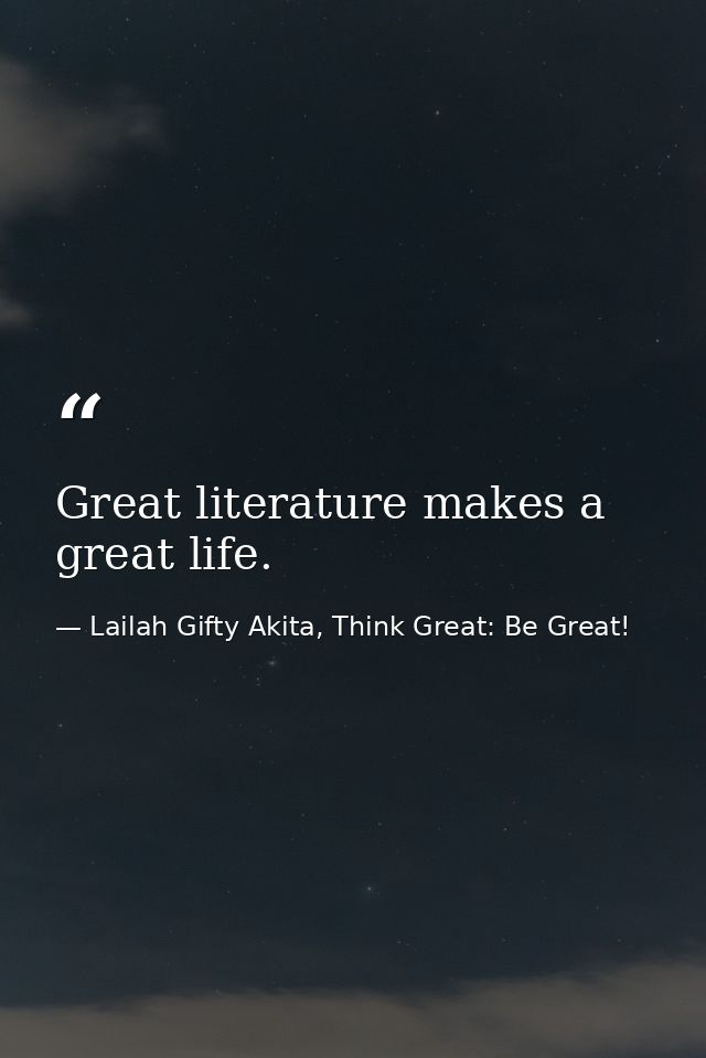 Great literature makes a great life. — Lailah Gifty Akita, Think Great: Be Great!