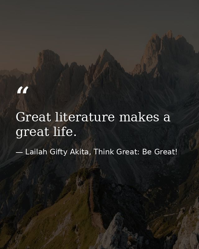 Great literature makes a great life. — Lailah Gifty Akita, Think Great: Be Great!