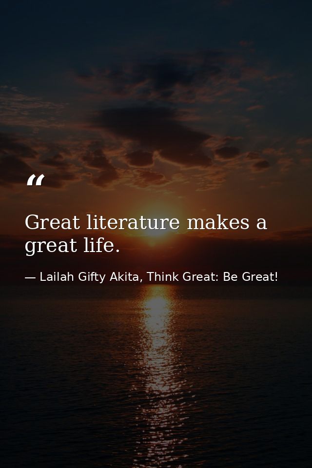 Great literature makes a great life. — Lailah Gifty Akita, Think Great: Be Great!