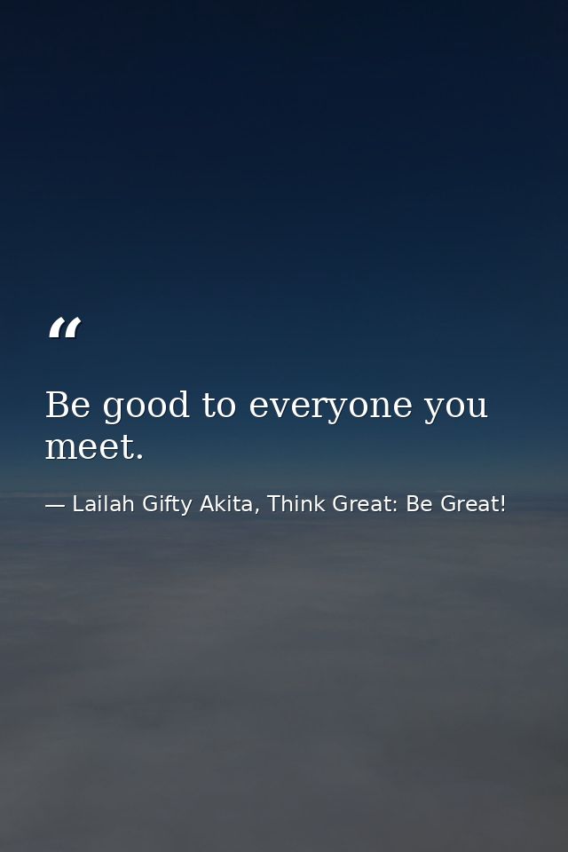 Be good to everyone you meet. — Lailah Gifty Akita, Think Great: Be Great!