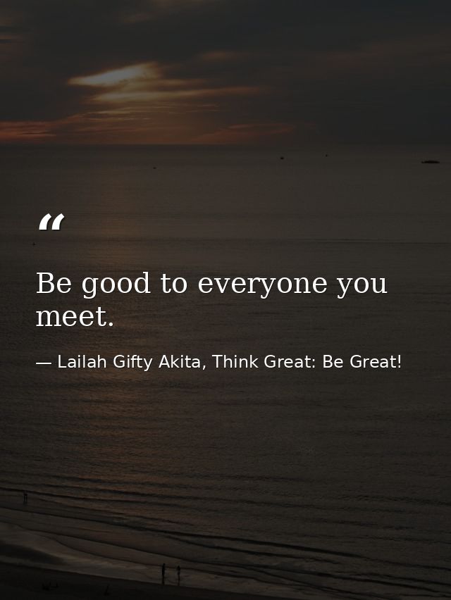 Be good to everyone you meet. — Lailah Gifty Akita, Think Great: Be Great!