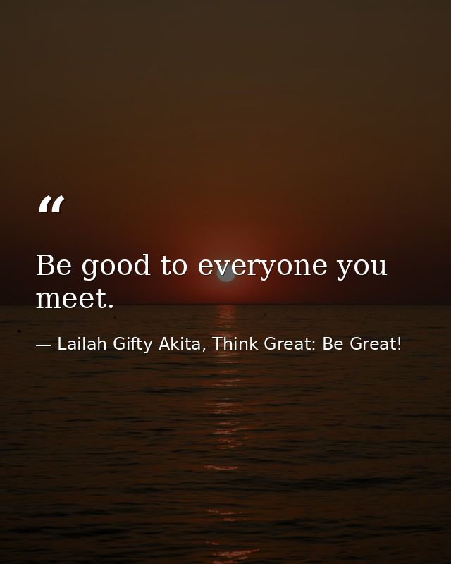 Be good to everyone you meet. — Lailah Gifty Akita, Think Great: Be Great!