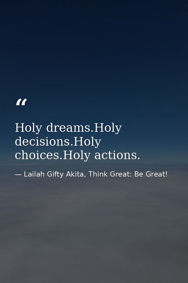 Holy dreams.Holy decisions.Holy choices.Holy actions. — Lailah Gifty Akita, Think Great: Be Great!