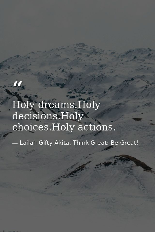 Holy dreams.Holy decisions.Holy choices.Holy actions. — Lailah Gifty Akita, Think Great: Be Great!