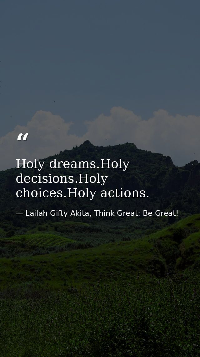 Holy dreams.Holy decisions.Holy choices.Holy actions. — Lailah Gifty Akita, Think Great: Be Great!