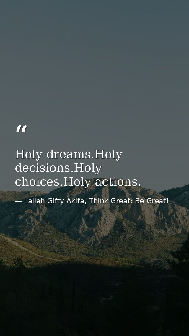 Holy dreams.Holy decisions.Holy choices.Holy actions. — Lailah Gifty Akita, Think Great: Be Great!