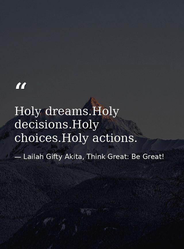 Holy dreams.Holy decisions.Holy choices.Holy actions. — Lailah Gifty Akita, Think Great: Be Great!