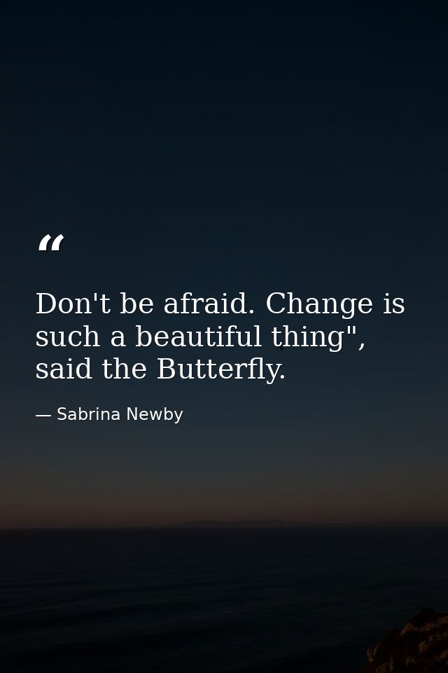 Don't be afraid. Change is such a beautiful thing", said the Butterfly. — Sabrina Newby