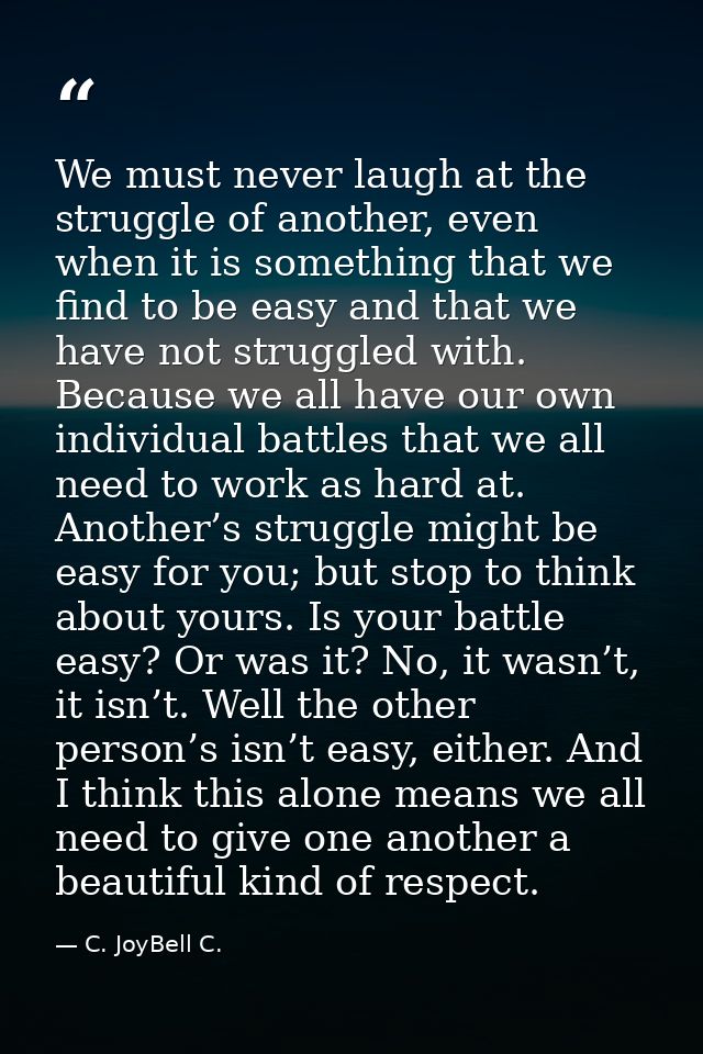 We must never laugh at the struggle of another, even when it is something that we find to be easy and that we have not s — C. JoyBell C.