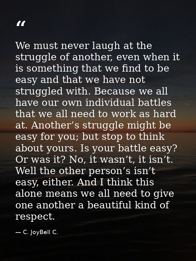 We must never laugh at the struggle of another, even when it is something that we find to be easy and that we have not s — C. JoyBell C.