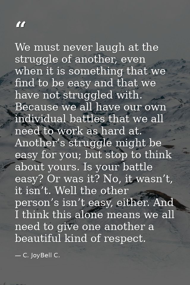 We must never laugh at the struggle of another, even when it is something that we find to be easy and that we have not s — C. JoyBell C.