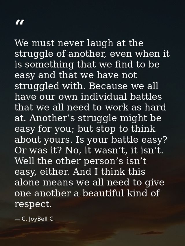 We must never laugh at the struggle of another, even when it is something that we find to be easy and that we have not s — C. JoyBell C.