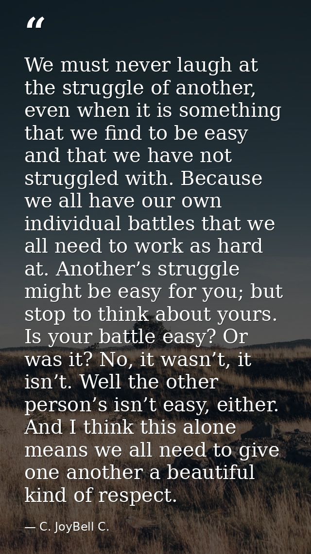 We must never laugh at the struggle of another, even when it is something that we find to be easy and that we have not s — C. JoyBell C.