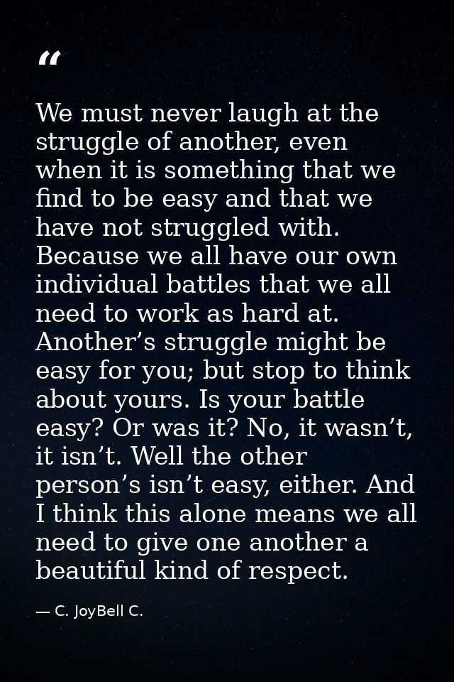 We must never laugh at the struggle of another, even when it is something that we find to be easy and that we have not s — C. JoyBell C.