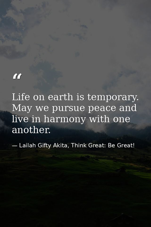 Life on earth is temporary. May we pursue peace and live in harmony with one another. — Lailah Gifty Akita, Think Great: Be Great!