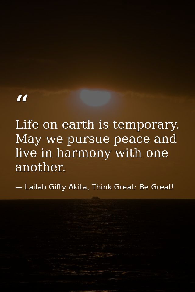 Life on earth is temporary. May we pursue peace and live in harmony with one another. — Lailah Gifty Akita, Think Great: Be Great!