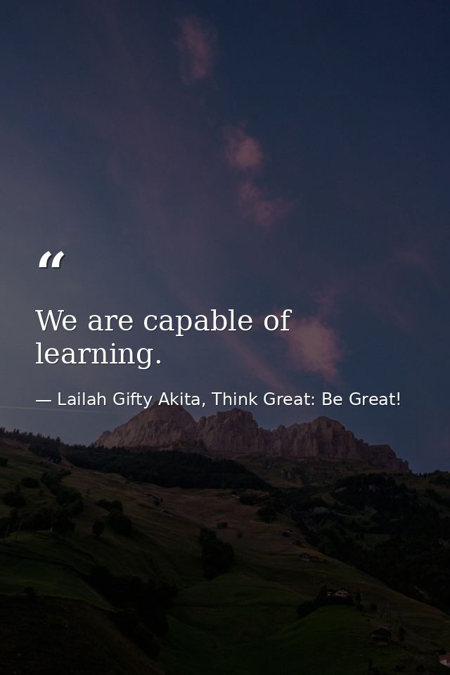 We are capable of learning. — Lailah Gifty Akita, Think Great: Be Great!