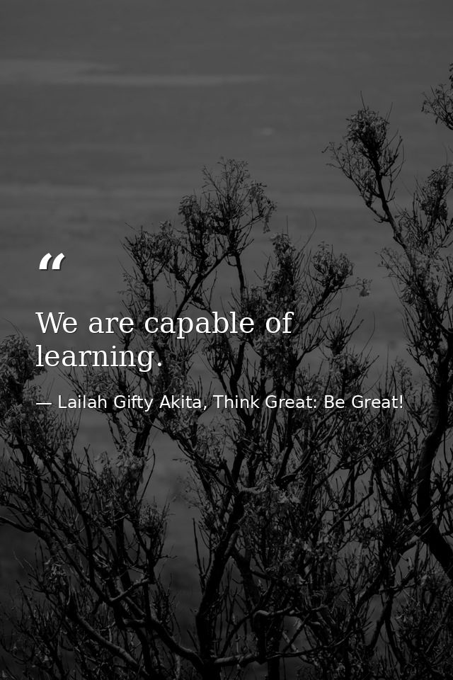 We are capable of learning. — Lailah Gifty Akita, Think Great: Be Great!