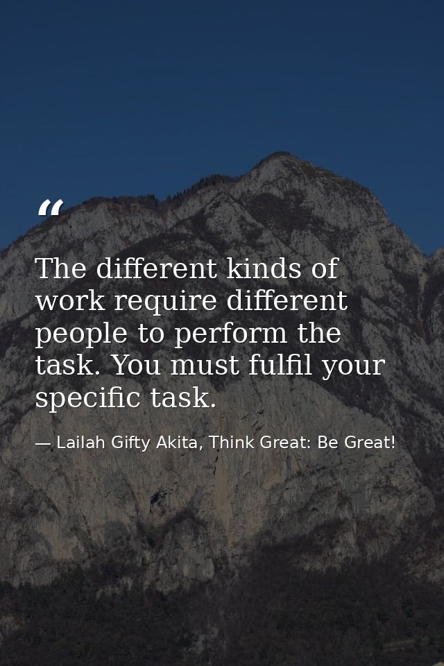 The different kinds of work require different people to perform the task. You must fulfil your specific task. — Lailah Gifty Akita, Think Great: Be Great!