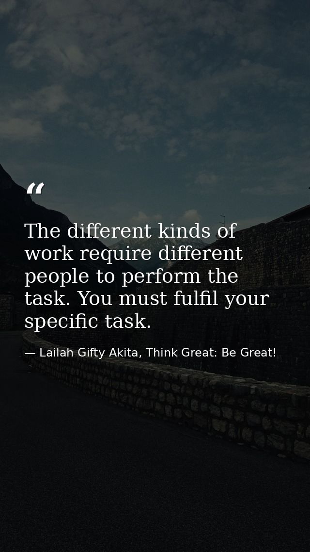 The different kinds of work require different people to perform the task. You must fulfil your specific task. — Lailah Gifty Akita, Think Great: Be Great!