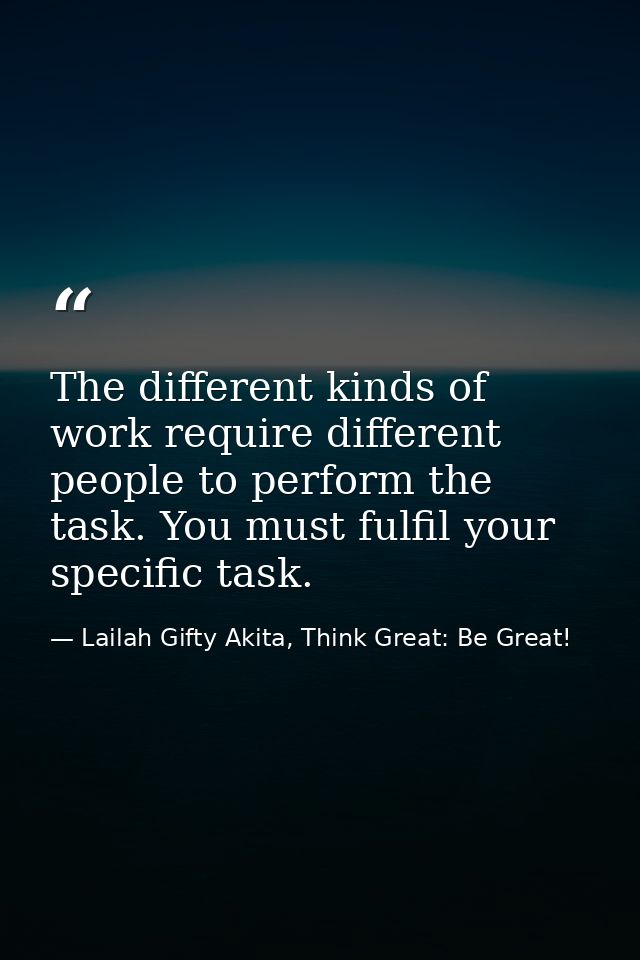 The different kinds of work require different people to perform the task. You must fulfil your specific task. — Lailah Gifty Akita, Think Great: Be Great!