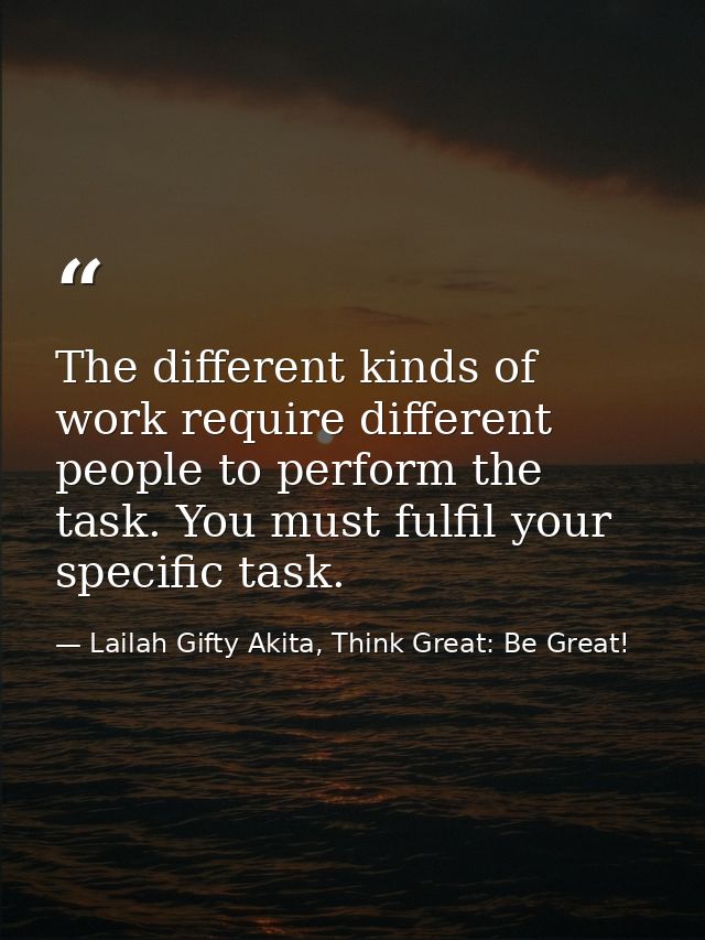 The different kinds of work require different people to perform the task. You must fulfil your specific task. — Lailah Gifty Akita, Think Great: Be Great!