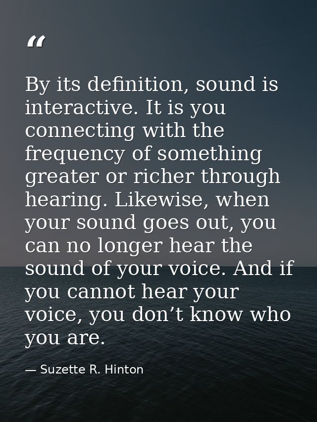 By its definition, sound is interactive. It is you connecting with the frequency of something greater or richer through  — Suzette R. Hinton