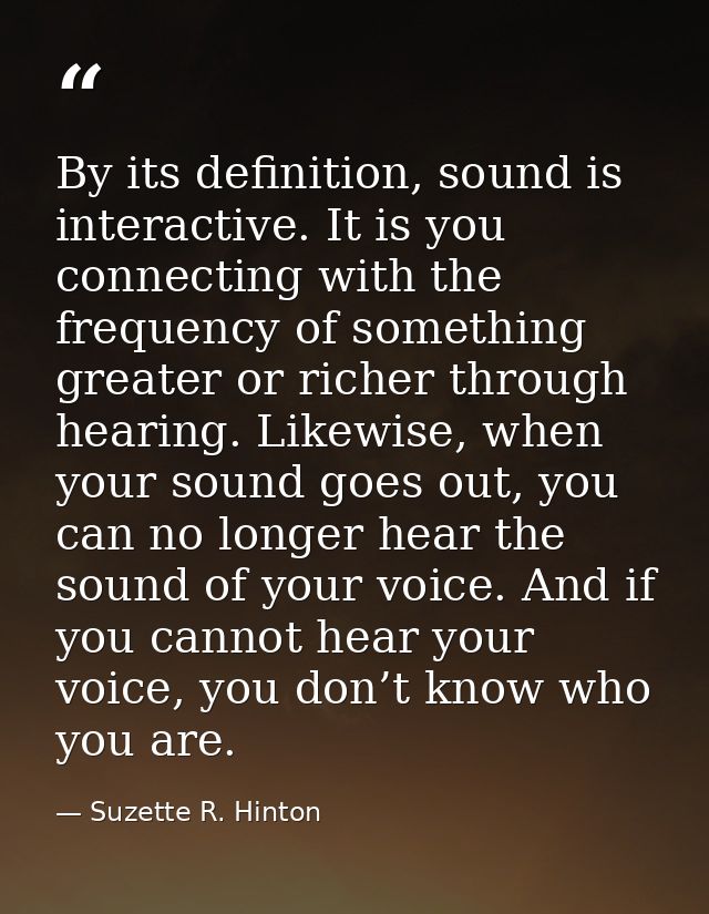 By its definition, sound is interactive. It is you connecting with the frequency of something greater or richer through  — Suzette R. Hinton