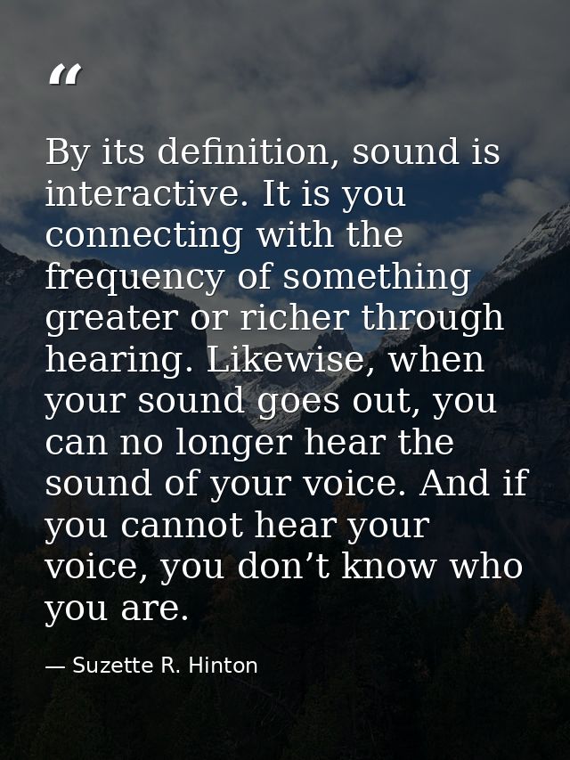 By its definition, sound is interactive. It is you connecting with the frequency of something greater or richer through  — Suzette R. Hinton