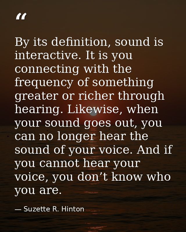 By its definition, sound is interactive. It is you connecting with the frequency of something greater or richer through  — Suzette R. Hinton