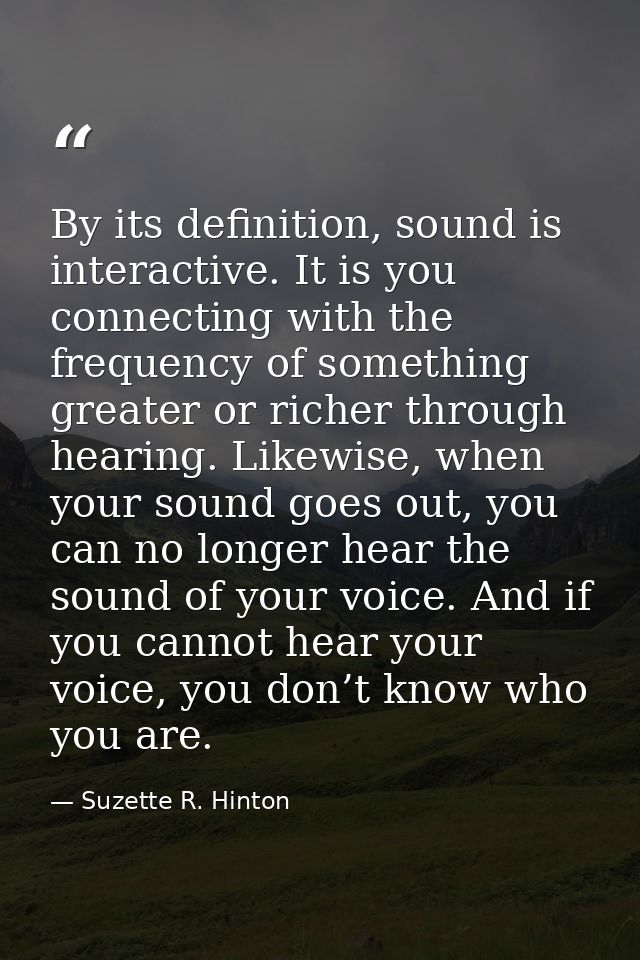 By its definition, sound is interactive. It is you connecting with the frequency of something greater or richer through  — Suzette R. Hinton