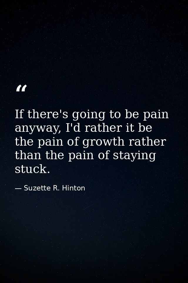 If there's going to be pain anyway, I'd rather it be the pain of growth rather than the pain of staying stuck. — Suzette R. Hinton